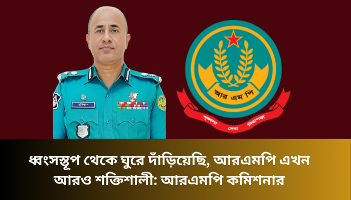 ধ্বংসস্তূপ থেকে ঘুরে দাঁড়িয়েছি, আরএমপি এখন আরও শক্তিশালী: আরএমপি কমিশনার